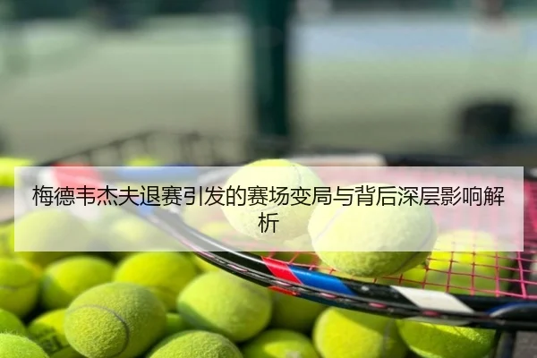 梅德韦杰夫退赛引发的赛场变局与背后深层影响解析
