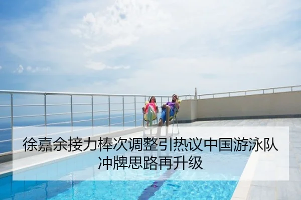 徐嘉余接力棒次调整引热议中国游泳队冲牌思路再升级