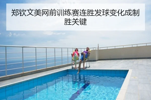 郑钦文美网前训练赛连胜发球变化成制胜关键
