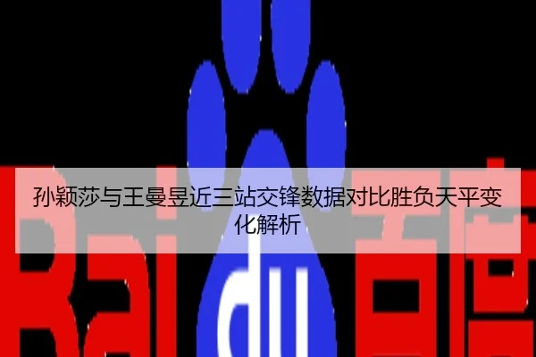孙颖莎与王曼昱近三站交锋数据对比胜负天平变化解析