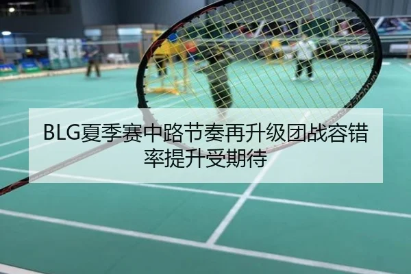 BLG夏季赛中路节奏再升级团战容错率提升受期待