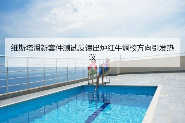 维斯塔潘新套件测试反馈出炉红牛调校方向引发热议