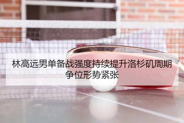 林高远男单备战强度持续提升洛杉矶周期争位形势紧张