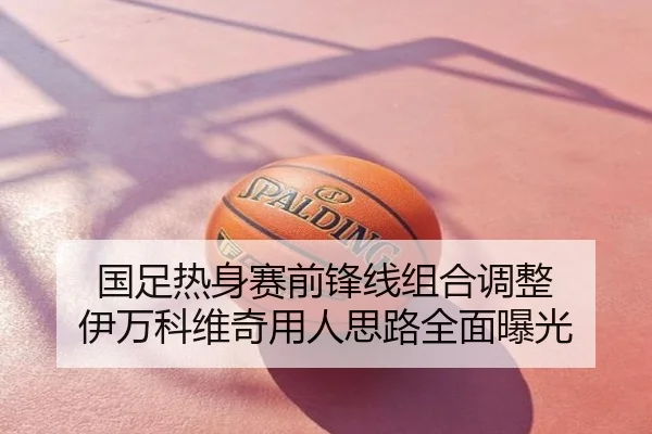 国足热身赛前锋线组合调整 伊万科维奇用人思路全面曝光