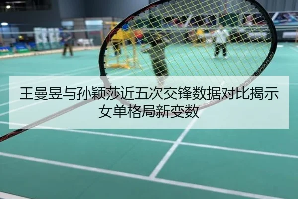 王曼昱与孙颖莎近五次交锋数据对比揭示女单格局新变数