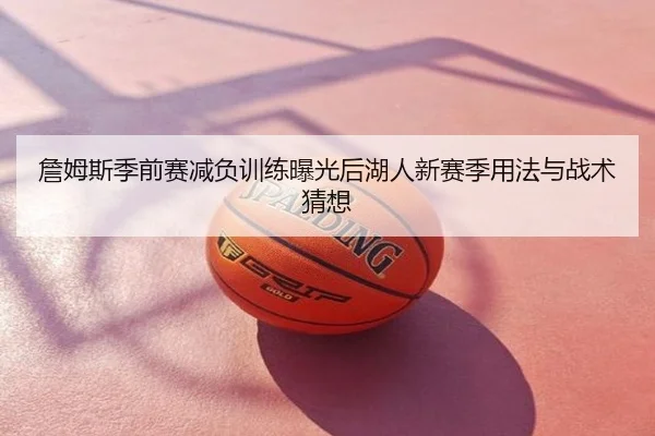 詹姆斯季前赛减负训练曝光后湖人新赛季用法与战术猜想