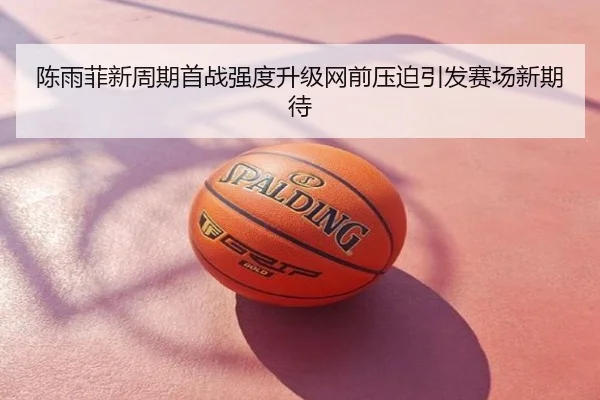 陈雨菲新周期首战强度升级网前压迫引发赛场新期待