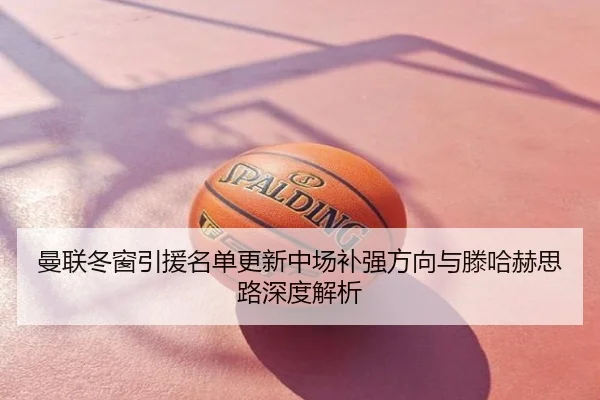 曼联冬窗引援名单更新中场补强方向与滕哈赫思路深度解析