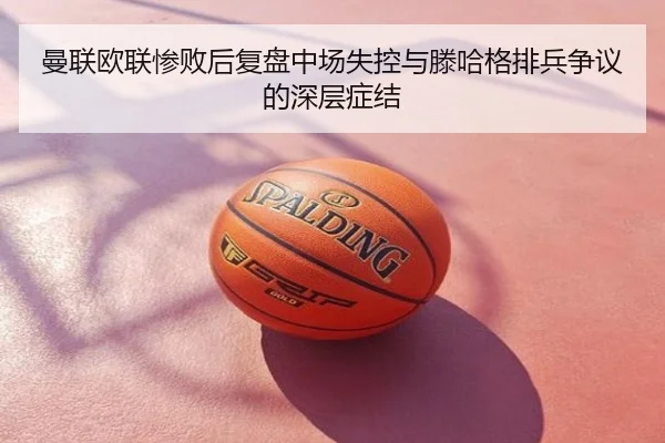 曼联欧联惨败后复盘中场失控与滕哈格排兵争议的深层症结